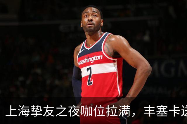 上海挚友之夜咖位拉满，丰塞卡送走鲁德伊埃拉七连胜，三金花出局