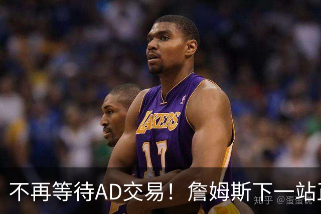 不再等待AD交易！詹姆斯下一站正式圈定5队，最终决定只看3大条件