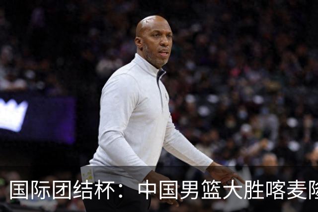 国际团结杯：中国男篮大胜喀麦隆队