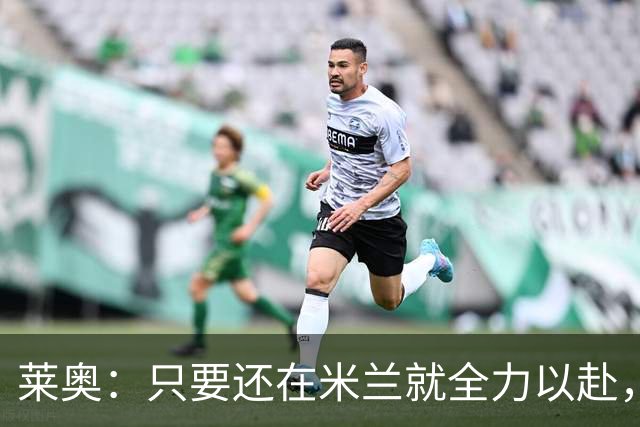 莱奥：只要还在米兰就全力以赴，未来想去里约踢球