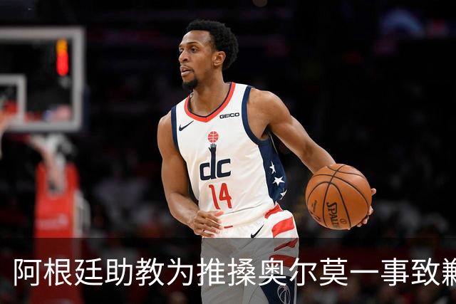 阿根廷助教为推搡奥尔莫一事致歉，披露世界杯决赛赛后混乱冲突导火索